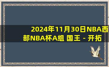 2024年11月30日NBA西部NBA杯A组 国王 - 开拓者 全场录像